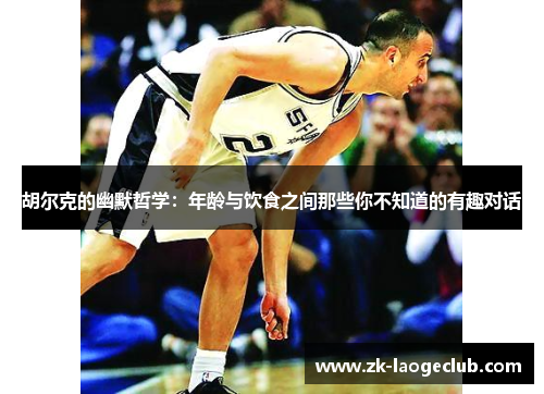 胡尔克的幽默哲学:年龄与饮食之间那些你不知道的有趣对话 胡尔克的幽默哲学:年龄与饮食之间那些你不知道的有趣对话