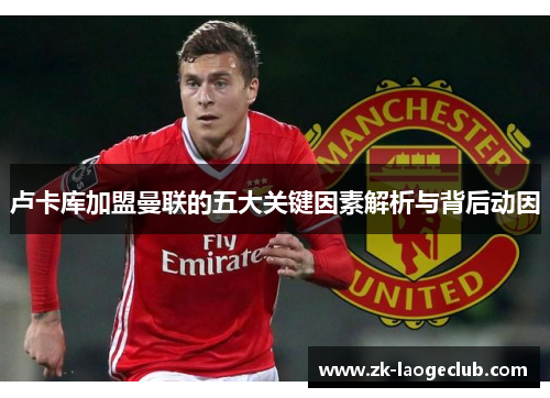 卢卡库加盟曼联的五大关键因素解析与背后动因 卢卡库加盟曼联的五大关键因素解析与背后动因