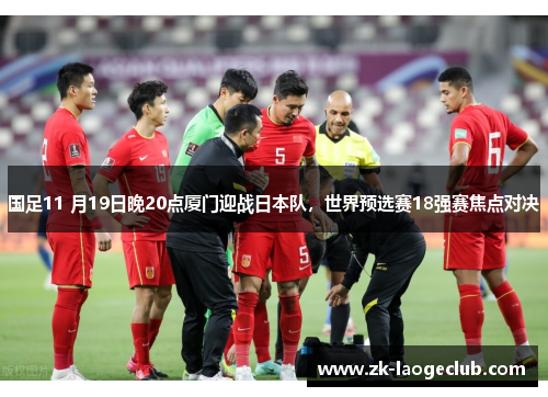 国足11 月19日晚20点厦门迎战日本队，世界预选赛18强赛焦点对决