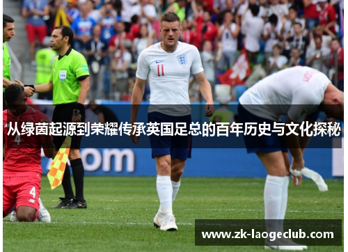 从绿茵起源到荣耀传承英国足总的百年历史与文化探秘