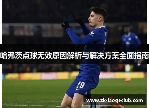 哈弗茨点球无效原因解析与解决方案全面指南 哈弗茨点球无效原因解析与解决方案全面指南