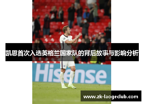 凯恩首次入选英格兰国家队的背后故事与影响分析