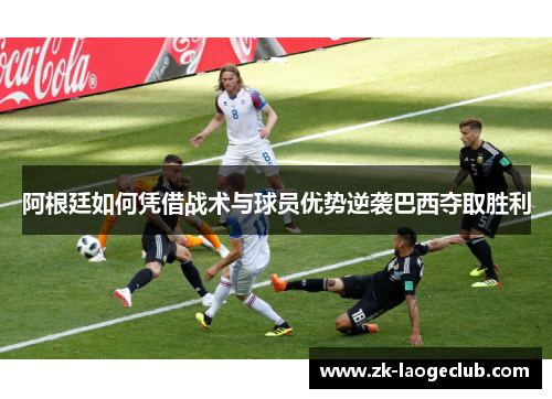 阿根廷如何凭借战术与球员优势逆袭巴西夺取胜利