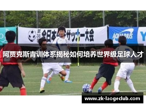 阿贾克斯青训体系揭秘如何培养世界级足球人才 阿贾克斯青训体系揭秘如何培养世界级足球人才