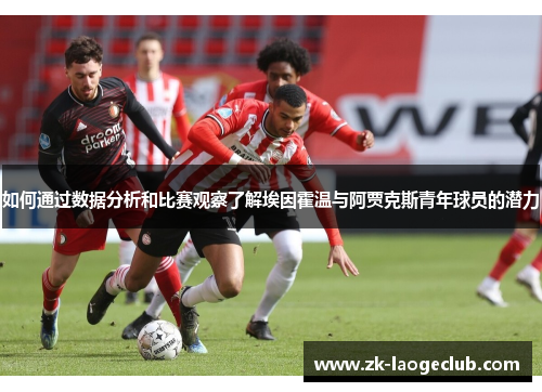 如何通过数据分析和比赛观察了解埃因霍温与阿贾克斯青年球员的潜力 如何通过数据分析和比赛观察了解埃因霍温与阿贾克斯青年球员的潜力