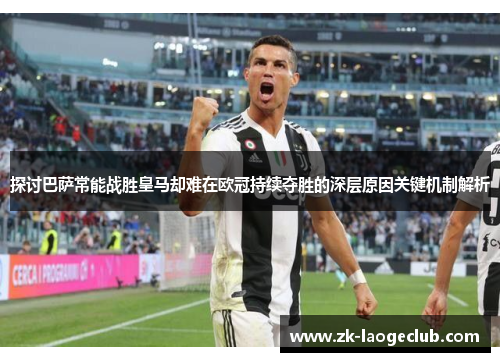 探讨巴萨常能战胜皇马却难在欧冠持续夺胜的深层原因关键机制解析 探讨巴萨常能战胜皇马却难在欧冠持续夺胜的深层原因关键机制解析