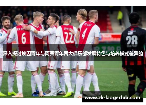 深入探讨埃因青年与阿贾青年两大俱乐部发展特色与培养模式差异的 深入探讨埃因青年与阿贾青年两大俱乐部发展特色与培养模式差异的