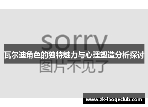 瓦尔迪角色的独特魅力与心理塑造分析探讨 瓦尔迪角色的独特魅力与心理塑造分析探讨