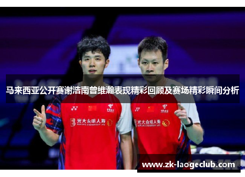 马来西亚公开赛谢浩南曾维瀚表现精彩回顾及赛场精彩瞬间分析