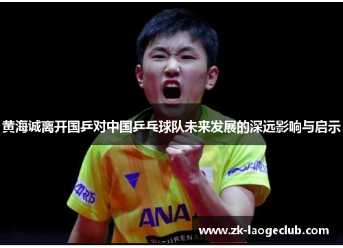 黄海诚离开国乒对中国乒乓球队未来发展的深远影响与启示