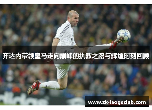 齐达内带领皇马走向巅峰的执教之路与辉煌时刻回顾