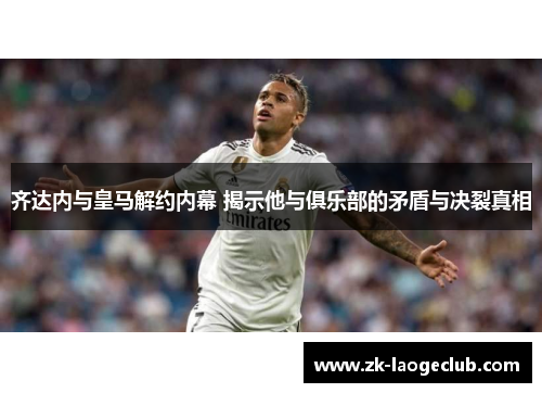 齐达内与皇马解约内幕 揭示他与俱乐部的矛盾与决裂真相
