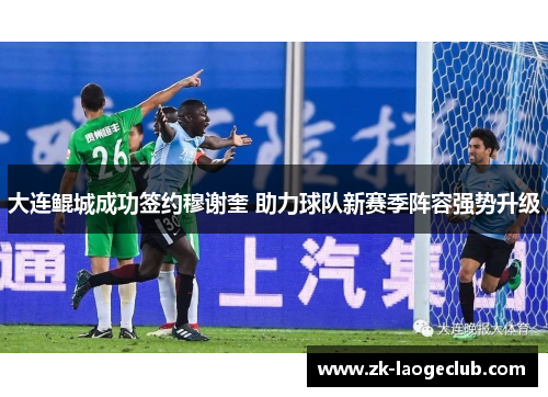 大连鲲城成功签约穆谢奎 助力球队新赛季阵容强势升级