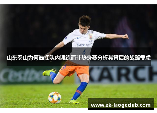 山东泰山为何选择队内训练而非热身赛分析其背后的战略考虑