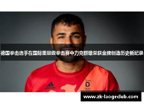 德国拳击选手在国际重量级拳击赛中力克群雄荣获金牌创造历史新纪录