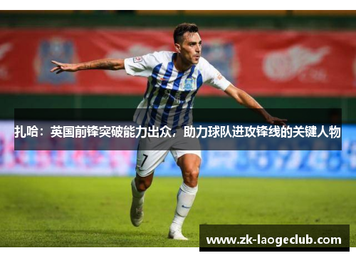 扎哈：英国前锋突破能力出众，助力球队进攻锋线的关键人物