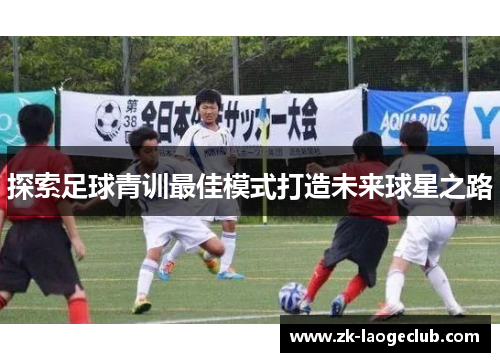 探索足球青训最佳模式打造未来球星之路