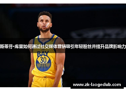 斯蒂芬·库里如何通过社交媒体营销吸引年轻粉丝并提升品牌影响力