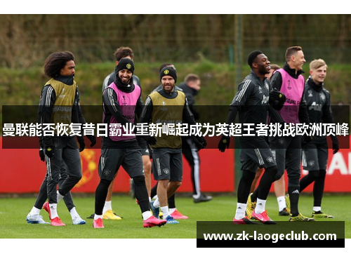 曼联能否恢复昔日霸业重新崛起成为英超王者挑战欧洲顶峰