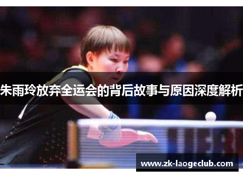 朱雨玲放弃全运会的背后故事与原因深度解析