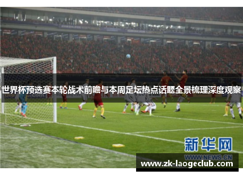 世界杯预选赛本轮战术前瞻与本周足坛热点话题全景梳理深度观察