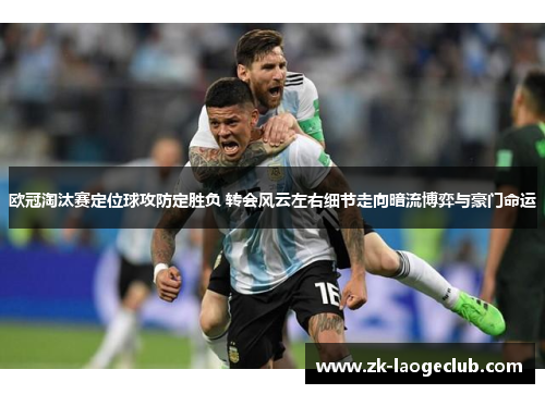 欧冠淘汰赛定位球攻防定胜负 转会风云左右细节走向暗流博弈与豪门命运