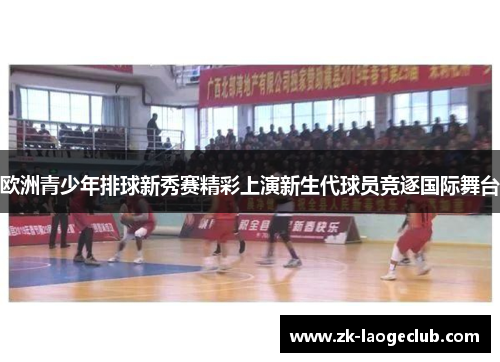 欧洲青少年排球新秀赛精彩上演新生代球员竞逐国际舞台