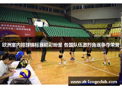 欧洲室内排球锦标赛精彩纷呈 各国队伍激烈角逐争夺荣誉