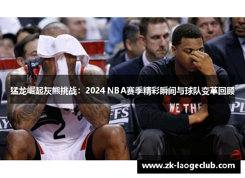 猛龙崛起灰熊挑战：2024 NBA赛季精彩瞬间与球队变革回顾