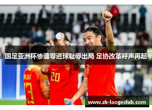 国足亚洲杯惨遭零进球耻辱出局 足协改革呼声再起