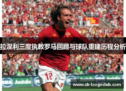 拉涅利三度执教罗马回顾与球队重建历程分析