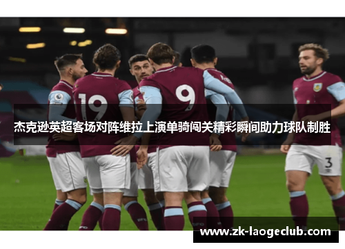 杰克逊英超客场对阵维拉上演单骑闯关精彩瞬间助力球队制胜 杰克逊英超客场对阵维拉上演单骑闯关精彩瞬间助力球队制胜
