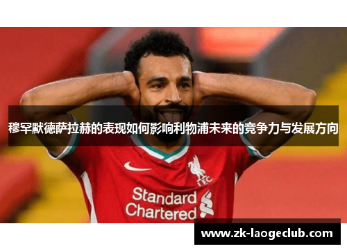穆罕默德萨拉赫的表现如何影响利物浦未来的竞争力与发展方向