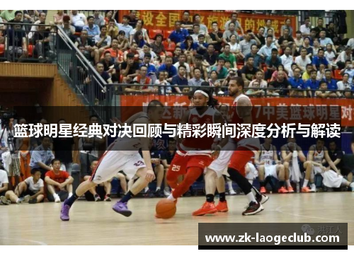篮球明星经典对决回顾与精彩瞬间深度分析与解读