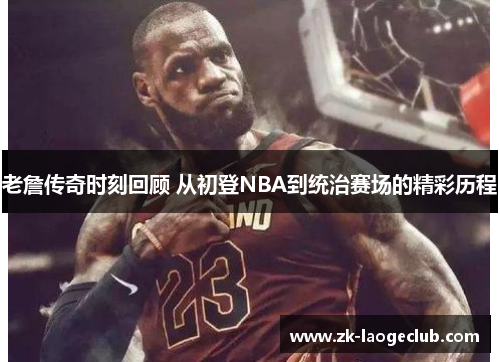老詹传奇时刻回顾 从初登NBA到统治赛场的精彩历程 老詹传奇时刻回顾 从初登NBA到统治赛场的精彩历程