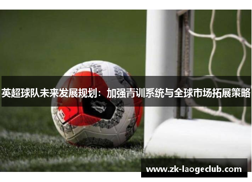 英超球队未来发展规划：加强青训系统与全球市场拓展策略