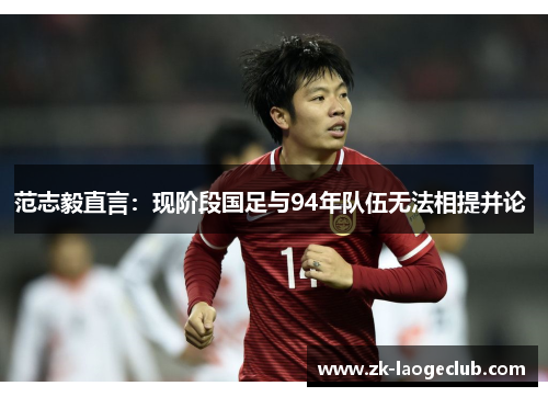 范志毅直言：现阶段国足与94年队伍无法相提并论 