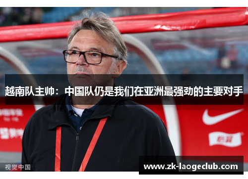 越南队主帅：中国队仍是我们在亚洲最强劲的主要对手