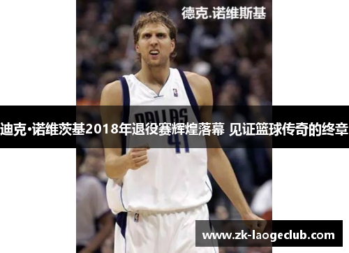 迪克·诺维茨基2018年退役赛辉煌落幕 见证篮球传奇的终章 迪克·诺维茨基2018年退役赛辉煌落幕 见证篮球传奇的终章