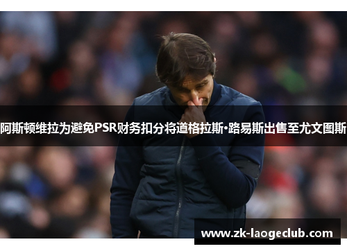 阿斯顿维拉为避免PSR财务扣分将道格拉斯·路易斯出售至尤文图斯