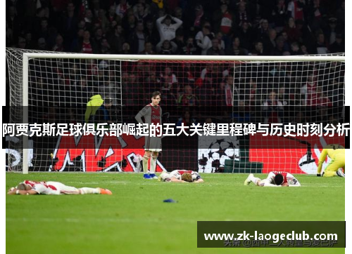 阿贾克斯足球俱乐部崛起的五大关键里程碑与历史时刻分析 阿贾克斯足球俱乐部崛起的五大关键里程碑与历史时刻分析