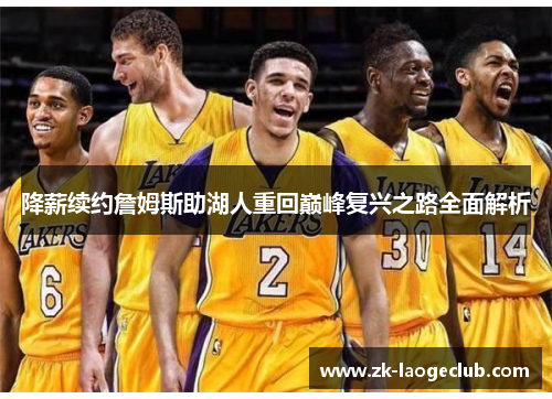 降薪续约詹姆斯助湖人重回巅峰复兴之路全面解析 降薪续约詹姆斯助湖人重回巅峰复兴之路全面解析