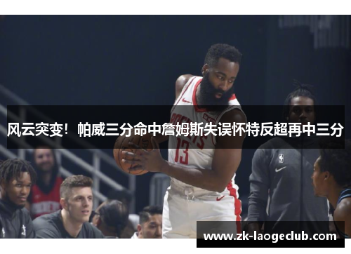 风云突变!帕威三分命中詹姆斯失误怀特反超再中三分 风云突变!帕威三分命中詹姆斯失误怀特反超再中三分