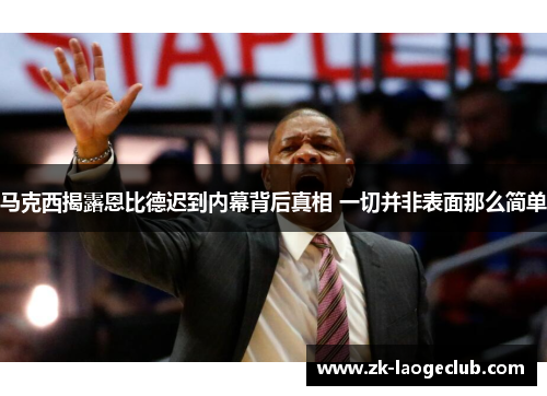 马克西揭露恩比德迟到内幕背后真相 一切并非表面那么简单 马克西揭露恩比德迟到内幕背后真相 一切并非表面那么简单