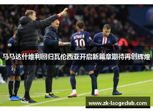 马马达什维利回归瓦伦西亚开启新篇章期待再创辉煌