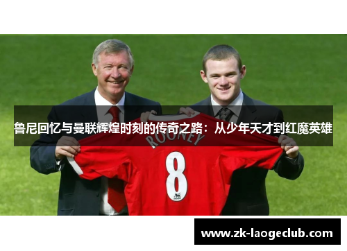 鲁尼回忆与曼联辉煌时刻的传奇之路：从少年天才到红魔英雄