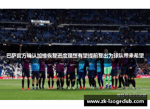 巴萨官方确认加维恢复进度理想有望提前复出为球队带来希望 巴萨官方确认加维恢复进度理想有望提前复出为球队带来希望