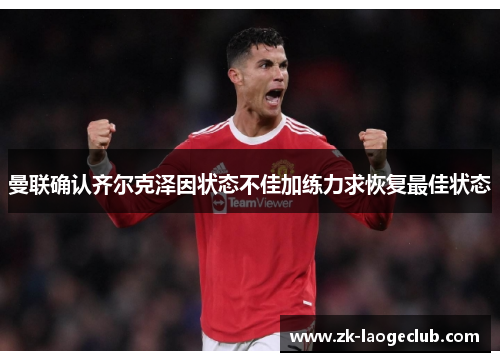 曼联确认齐尔克泽因状态不佳加练力求恢复最佳状态