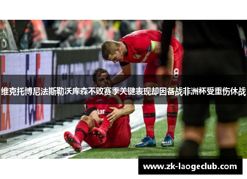 维克托博尼法斯勒沃库森不败赛季关键表现却因备战非洲杯受重伤休战