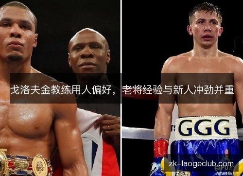 戈洛夫金教练用人偏好,老将经验与新人冲劲并重 戈洛夫金教练用人偏好,老将经验与新人冲劲并重
